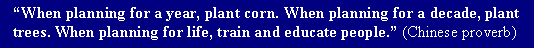 Text Box: When planning for a year, plant corn. When planning for a decade, plant trees. When planning for life, train and educate people. (Chinese proverb)